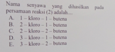 Nama senyawa yang dihasilkan pada
persamaan reaksi (2) adalah....
A. 1 - kloro - 1 - butena
B. 2 - kloro - 1 - butena
C. 2 - kloro - 2 - butena
D. 3 - kloro - 1 -- butena
E. 3 - kloro - 2 - butena