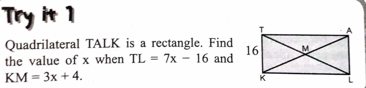 Try it 1 
Quadrilateral TALK is a rectangle. Find 
the value of x when TL=7x-16 and
KM=3x+4.