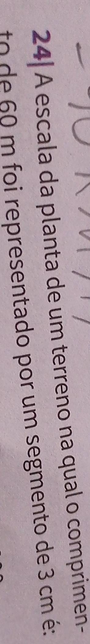 24| A escala da planta de um terreno na qual o comprimen- 
o m foi representado por um segmento de 3 cm é: