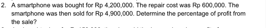 A smartphone was bought for Rp 4,200,000. The repair cost was Rp 600,000. The 
smartphone was then sold for Rp 4,900,000. Determine the percentage of profit from 
the sale?