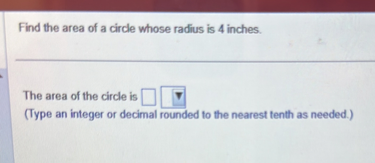 Find the area of a circle whose radius is 4 inches. 
The area of the circle is □ 
(Type an integer or decimal rounded to the nearest tenth as needed.)