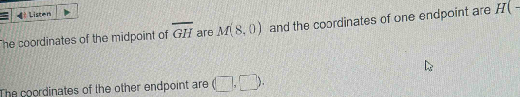 Listen 
The coordinates of the midpoint of overline GH are M(8,0) and the coordinates of one endpoint are . H(-
The coordinates of the other endpoint are (□ ,□ ).