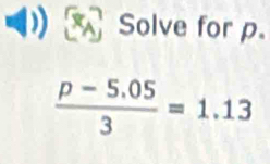 a Solve for p.
 (p-5.05)/3 =1.13