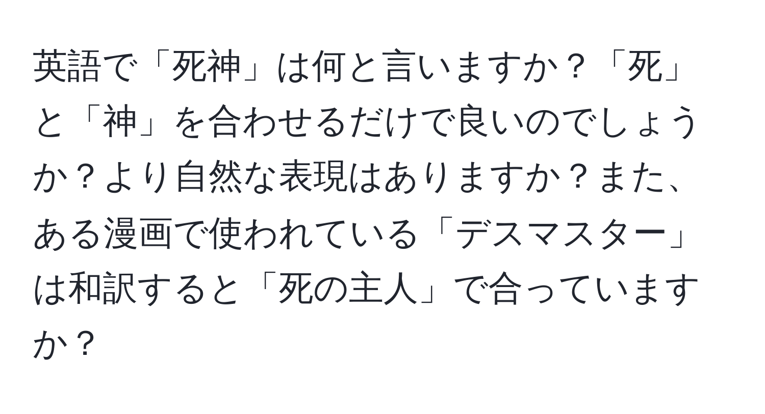 英語で「死神」は何と言いますか？「死」と「神」を合わせるだけで良いのでしょうか？より自然な表現はありますか？また、ある漫画で使われている「デスマスター」は和訳すると「死の主人」で合っていますか？