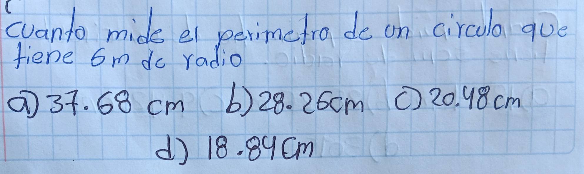 cvanto mids el perimefro de on circula que
fiene 6m do radio
⑦ 37. 68 cm 6) 28. 26cm ① 20. 98 cm
d) 18. 89Cm