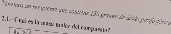 Tenemos un recipiente que contiene 150 gramos de ácido pirofosfórico 
2.1.- Cual es la masa molar del compuesto?