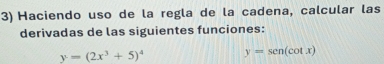 Haciendo uso de la regla de la cadena, calcular las
derivadas de las siguientes funciones:
y=(2x^3+5)^4 y=sen(cot x)