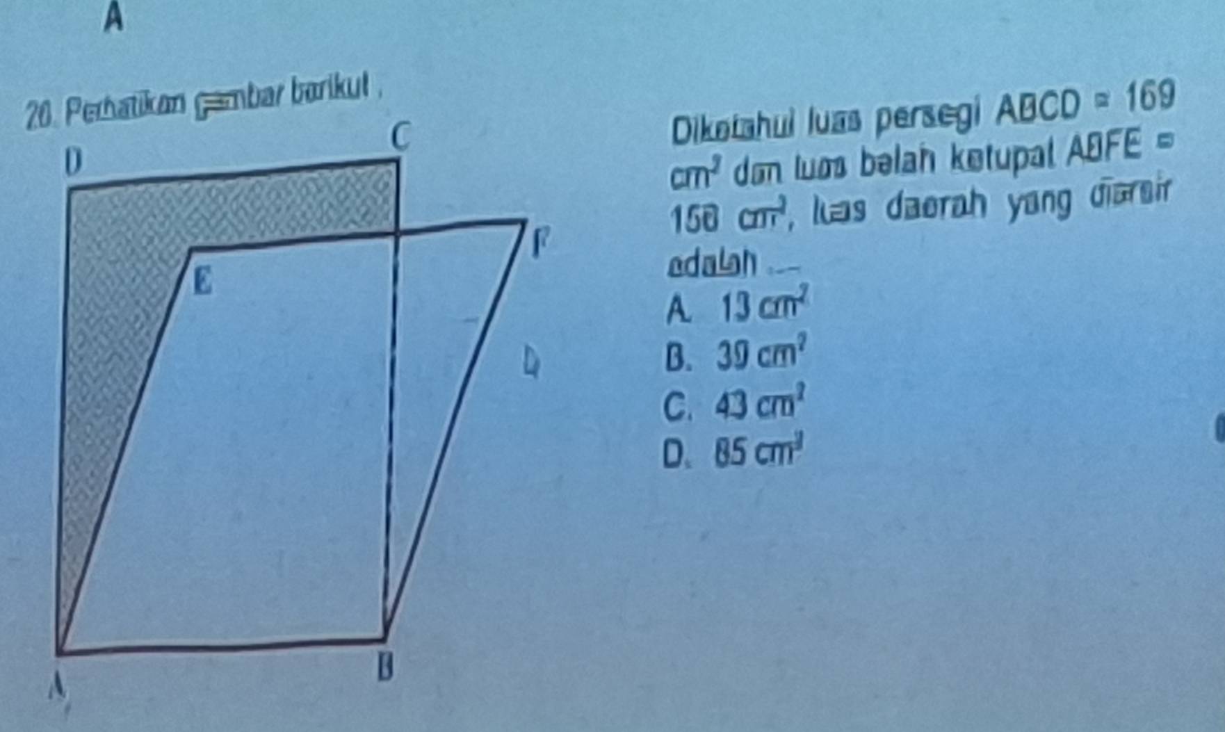 A
Dikotahui luas persegi ABCD=169
cm^2 don luos belah ketupal ABFE =
158cm^2 , luas daerah yang diarsir
edalh_
A 13cm^2
B. 39cm^2
C. 43cm^2
D. 85cm^3