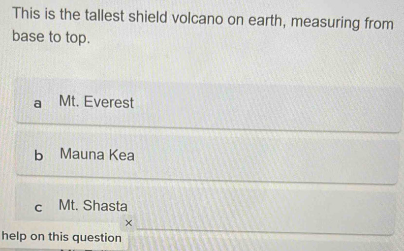 This is the tallest shield volcano on earth, measuring from
base to top.
Mt. Everest
b Mauna Kea
c Mt. Shasta
_
×
help on this question