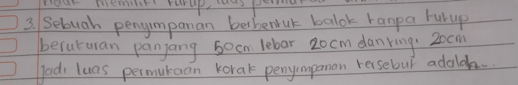 ridur memilir rurup, asp 
3. Selugh penyimpanan berbenrut balok ranpa rurup 
beruturan panjang 5ocm lebar 20cm danring. 20cm
adi luas permukaan korak penyimpanan reisebur adald. .