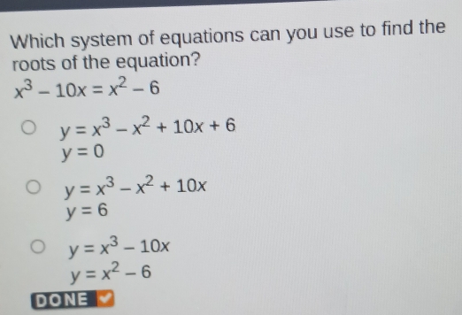 Which system of equations can you use to find the
roots of the equation?
x^3-10x=x^2-6
y=x^3-x^2+10x+6
y=0
y=x^3-x^2+10x
y=6
y=x^3-10x
y=x^2-6
DONE