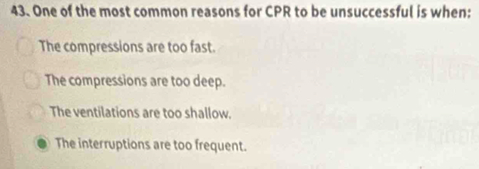 One of the most common reasons for CPR to be unsuccessful is when:
The compressions are too fast.
The compressions are too deep.
The ventilations are too shallow.
The interruptions are too frequent.