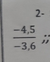 2-
 (-4,5)/-3,6 ;;