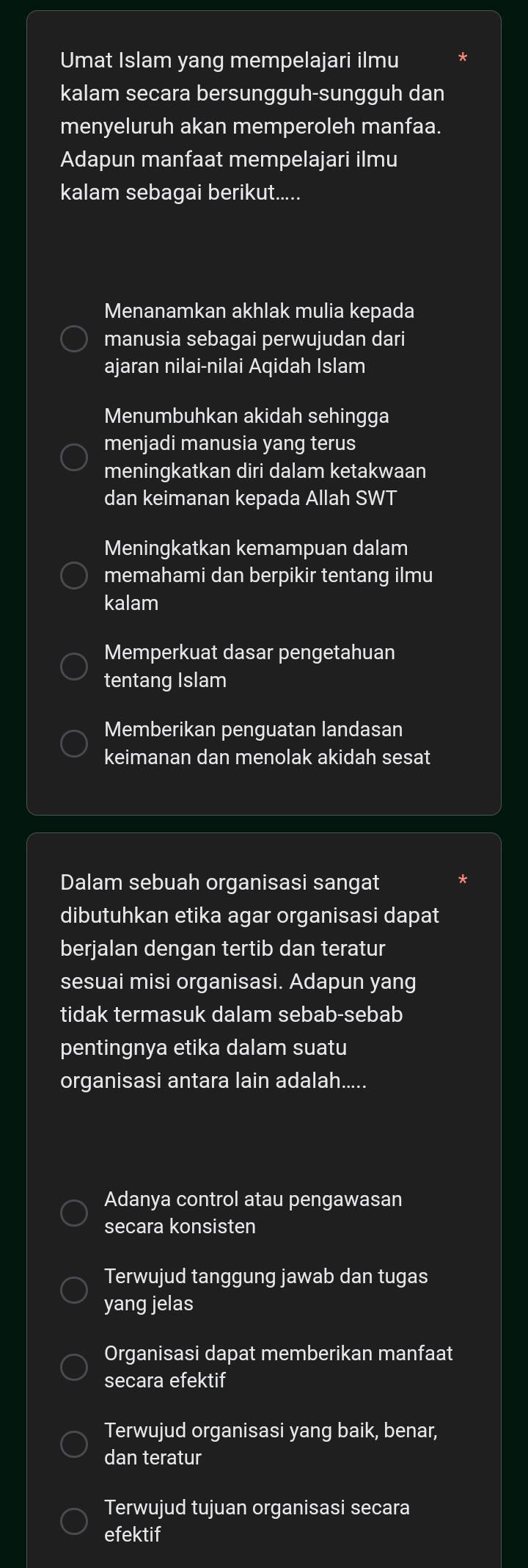 Umat Islam yang mempelajari ilmu
kalam secara bersungguh-sungguh dan
menyeluruh akan memperoleh manfaa.
Adapun manfaat mempelajari ilmu
kalam sebagai berikut.....
Menanamkan akhlak mulia kepada
manusia sebagai perwujudan dari
ajaran nilai-nilai Aqidah Islam
Menumbuhkan akidah sehingga
menjadi manusia yang terus
meningkatkan diri dalam ketakwaan
dan keimanan kepada Allah SWT
Meningkatkan kemampuan dalam
memahami dan berpikir tentang ilmu
kalam
Memperkuat dasar pengetahuan
tentang Islam
Memberikan penguatan landasan
keimanan dan menolak akidah sesat
Dalam sebuah organisasi sangat
dibutuhkan etika agar organisasi dapat
berjalan dengan tertib dan teratur
sesuai misi organisasi. Adapun yang
tidak termasuk dalam sebab-sebab
pentingnya etika dalam suatu
organisasi antara lain adalah.....
Adanya control atau pengawasan
secara konsisten
Terwujud tanggung jawab dan tugas
yang jelas
Organisasi dapat memberikan manfaat
secara efektif
Terwujud organisasi yang baik, benar,
dan teratur
Terwujud tujuan organisasi secara
efektif