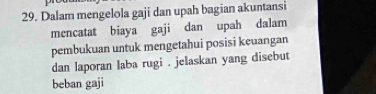 Dalam mengelola gaji dan upah bagian akuntansi 
mencatat biaya gaji dan upah dalam 
pembukuan untuk mengetahui posisi keuangan 
dan laporan laba rugi . jelaskan yang disebut 
beban gaji