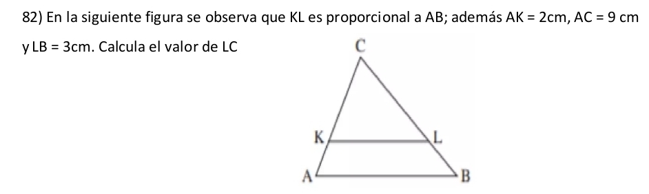 En la siguiente figura se observa que KL es proporcional a AB; además AK=2cm, AC=9cm
yLB=3cm. Calcula el valor de LC