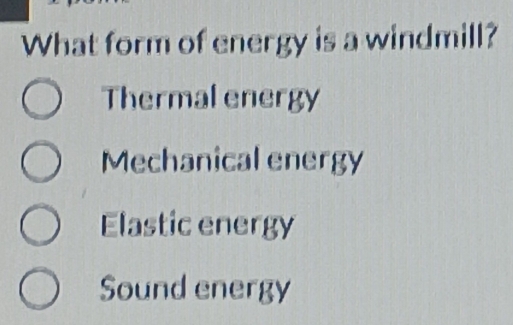 What form of energy is a windmill?
Thermal energy
Mechanical energy
Elastic energy
Sound energy