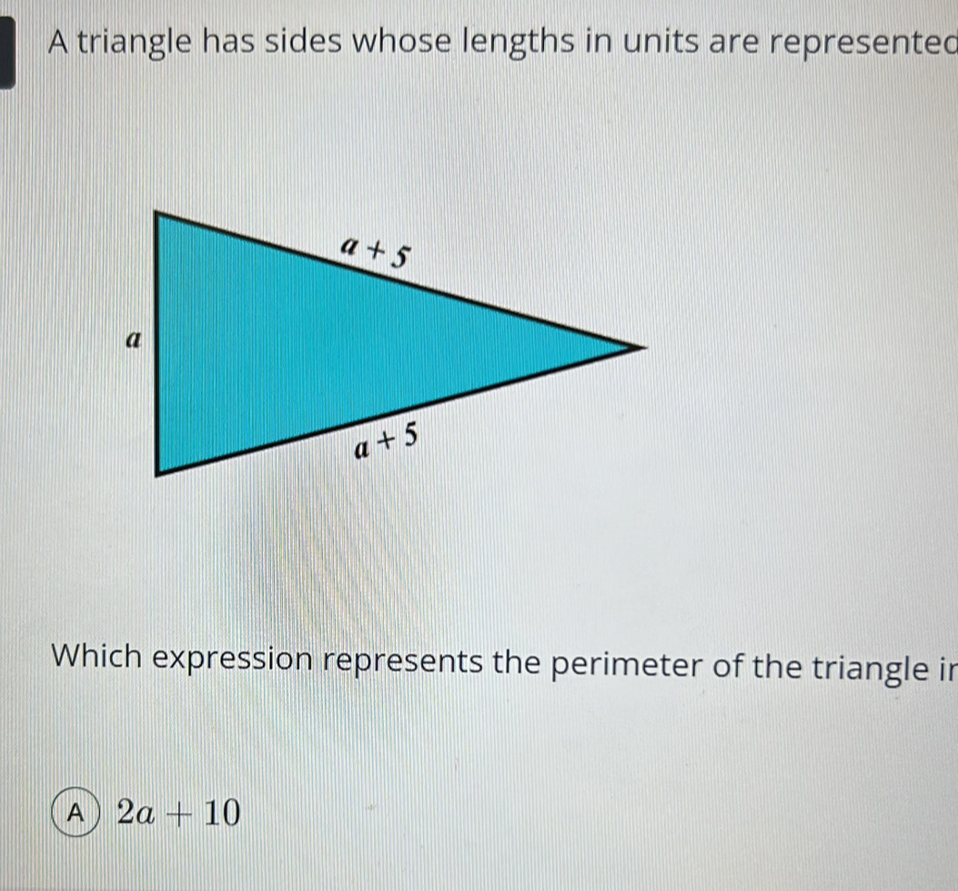 A triangle has sides whose lengths in units are represented
Which expression represents the perimeter of the triangle ir
A 2a+10