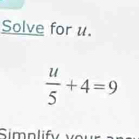 Solve for u.
 u/5 +4=9
Simolify