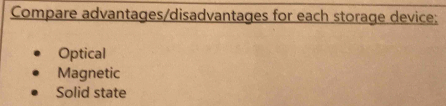 Compare advantages/disadvantages for each storage device:
Optical
Magnetic
Solid state