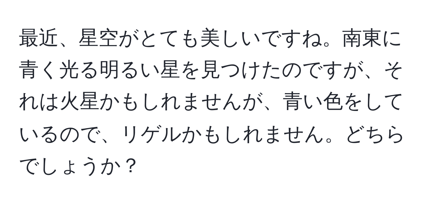 最近、星空がとても美しいですね。南東に青く光る明るい星を見つけたのですが、それは火星かもしれませんが、青い色をしているので、リゲルかもしれません。どちらでしょうか？