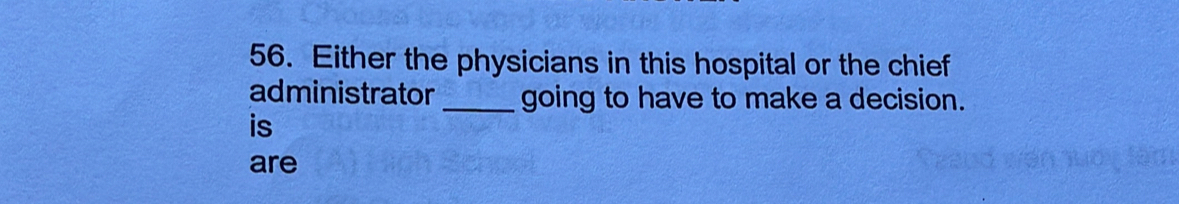 Either the physicians in this hospital or the chief 
administrator _going to have to make a decision. 
is 
are