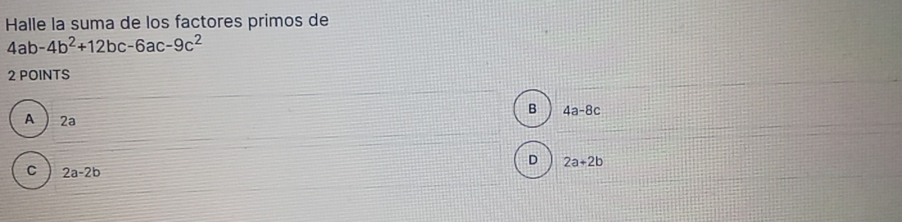 Halle la suma de los factores primos de
4ab-4b^2+12bc-6ac-9c^2
2 POINTS
B 4a-8c
A ) 2a
D 2a+2b
C 2a-2b