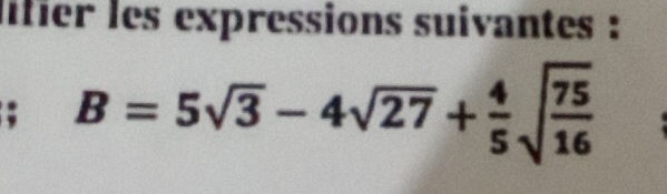 lifier les expressions suivantes : 
; B=5sqrt(3)-4sqrt(27)+ 4/5 sqrt(frac 75)16