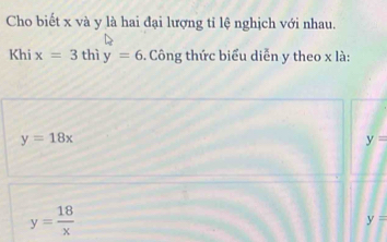 Cho biết x và y là hai đại lượng tỉ lệ nghịch với nhau.
Khi x=3thiy=6. Công thức biểu diễn y theo x là:
y=18x
y=
y= 18/x 
y=