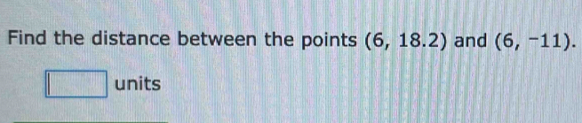 Find the distance between the points (6,18.2) and (6,-11). 
units