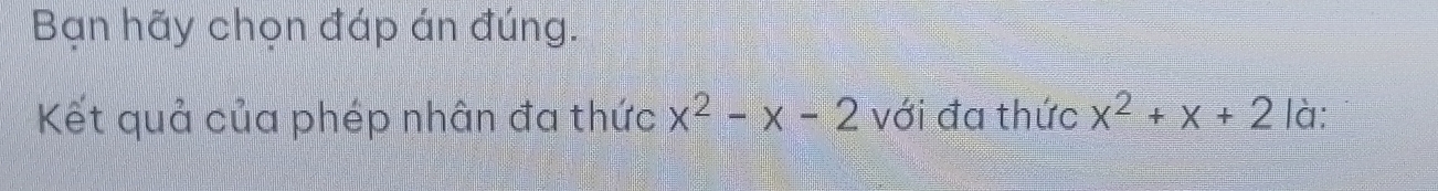 Bạn hãy chọn đáp án đúng. 
Kết quả của phép nhân đa thức x^2-x-2 với đa thức x^2+x+2 là: