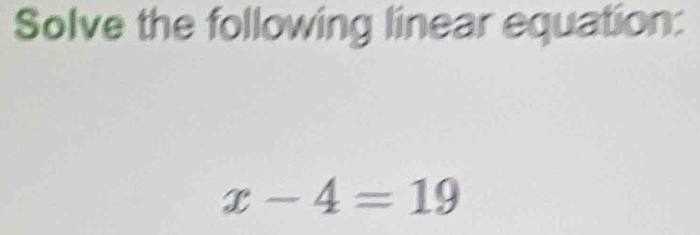 Solve the following linear equation:
x-4=19