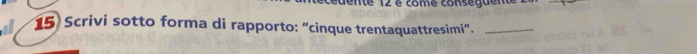 Ite 12 é come conseguen 
15 Scrivi sotto forma di rapporto: “cinque trentaquattresimi”._