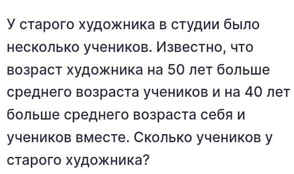 У старого худοжника в сτудии быιло 
несколько учеников. Известно, что 
возраст художника на 50 лет больше 
среднего возраста учеников и на 4О лет 
больше среднего возраста себя и 
учеников вместе. Сколько учеников у 
старого художника?