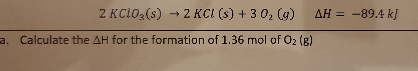 2KClO_3(s)to 2KCl(s)+3O_2(g) △ H=-89.4kJ
a. Calculate the △ H for the formation of 1.36 mol of O_2(g)