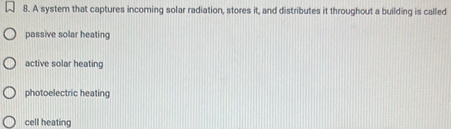 A system that captures incoming solar radiation, stores it, and distributes it throughout a building is called
passive solar heating
active solar heating
photoelectric heating
cell heating