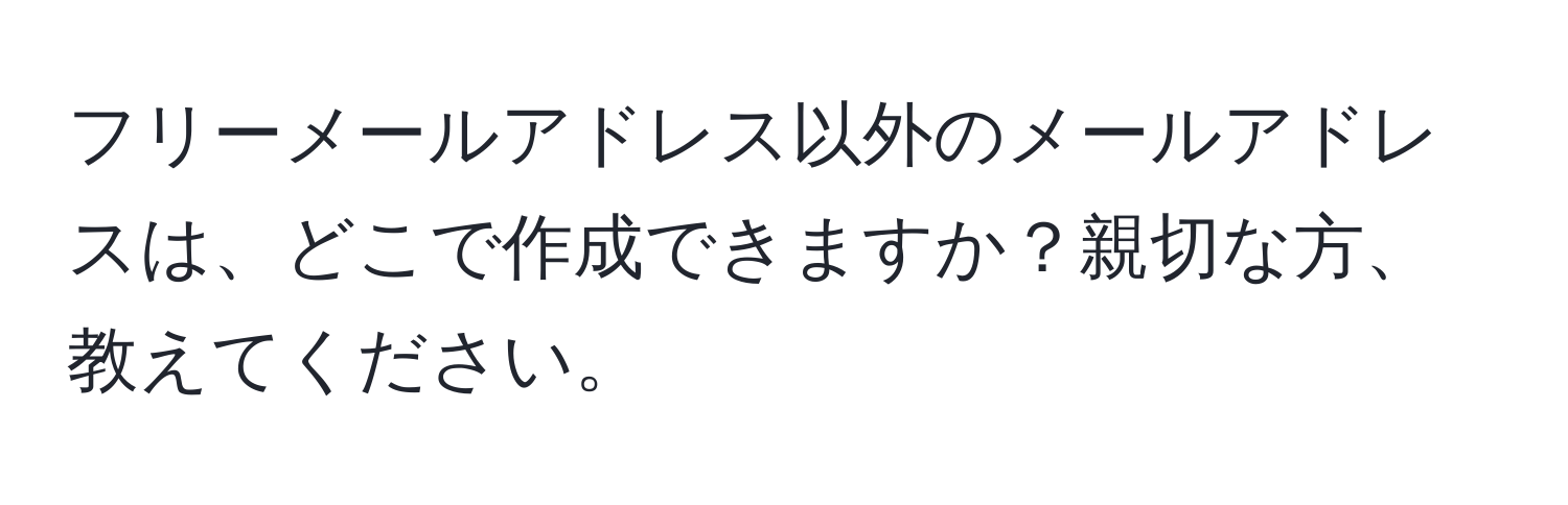 フリーメールアドレス以外のメールアドレスは、どこで作成できますか？親切な方、教えてください。