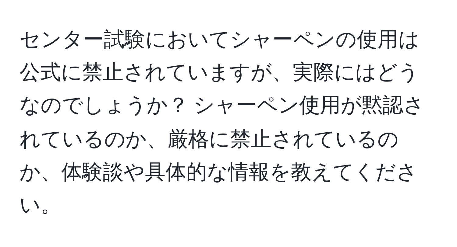 センター試験においてシャーペンの使用は公式に禁止されていますが、実際にはどうなのでしょうか？ シャーペン使用が黙認されているのか、厳格に禁止されているのか、体験談や具体的な情報を教えてください。