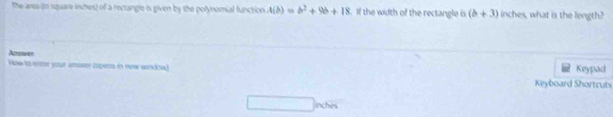 The area (in square inches) of a rectangie is given by the polynomial function A(b)=b^2+9b+18 If the width of the rectangle is (b+3) inches, what is the length? 
Apsiver 
How to enter your amser (opers in new wndow) Keypad 
Keyboard Shortcuts 
inches