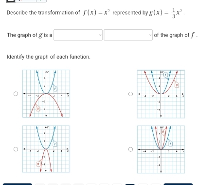 Describe the transformation of f(x)=x^2 represented by g(x)= 1/3 x^2.
The graph of g is a □ □ of the graph of f .
Identify the graph of each function.