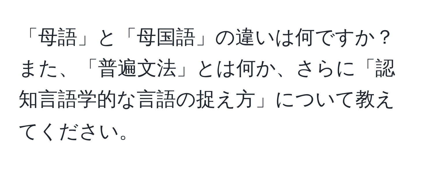 「母語」と「母国語」の違いは何ですか？また、「普遍文法」とは何か、さらに「認知言語学的な言語の捉え方」について教えてください。