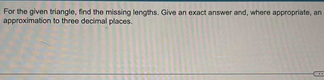 For the given triangle, find the missing lengths. Give an exact answer and, where appropriate, an 
approximation to three decimal places.