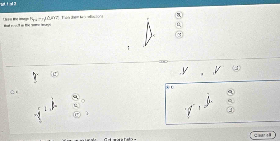 art 1 of 2 
Draw the image R_(170°T)(△ XYZ) Then draw two reflections
Y
that result in the same image
x
z
V
z ' 
D. 
C.
Y
vample Get more help - Clear all