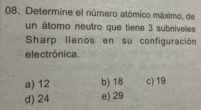 Determine el número atómico máximo, de
un átomo neutro que tiene 3 subniveles
Sharp llenos en su configuración
electrónica.
a) 12 b) 18 c) 19
d) 24 e) 29