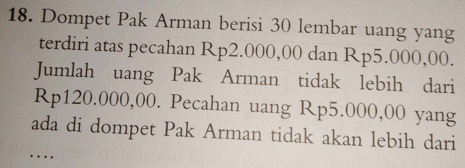 Dompet Pak Arman berisi 30 lembar uang yang 
terdiri atas pecahan Rp2.000,00 dan Rp5.000,00. 
Jumlah uang Pak Arman tidak lebih dari
Rp120.000,00. Pecahan uang Rp5.000,00 yang 
ada di dompet Pak Arman tidak akan lebih dari 
…