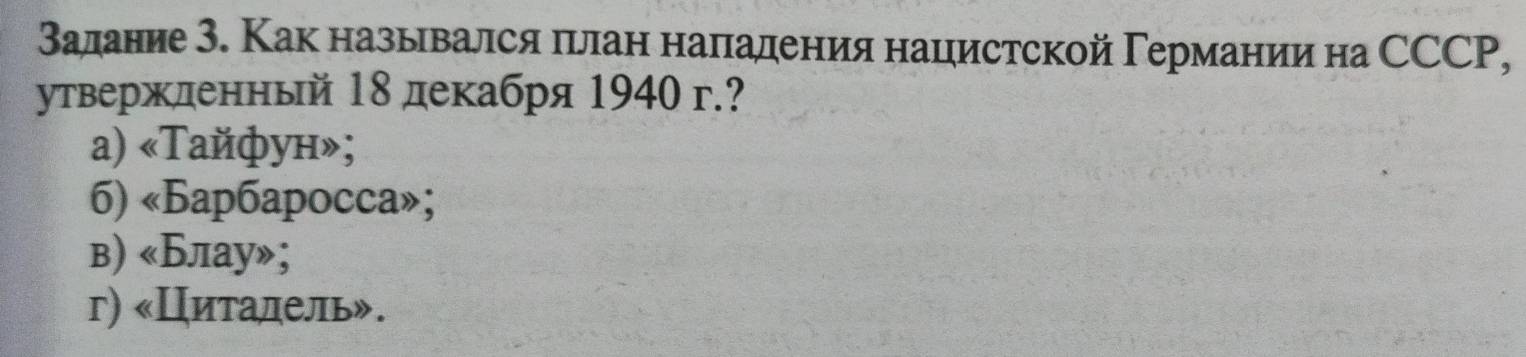 Валание З. Как назывался πрлан наладения нацистской Γермании на ССCP,
утвержденный 18 декабря 1940 г.?
a) «Tайфун»;
6) «Бap6apocca»;
в) «Блау»;
г) «Циталель».