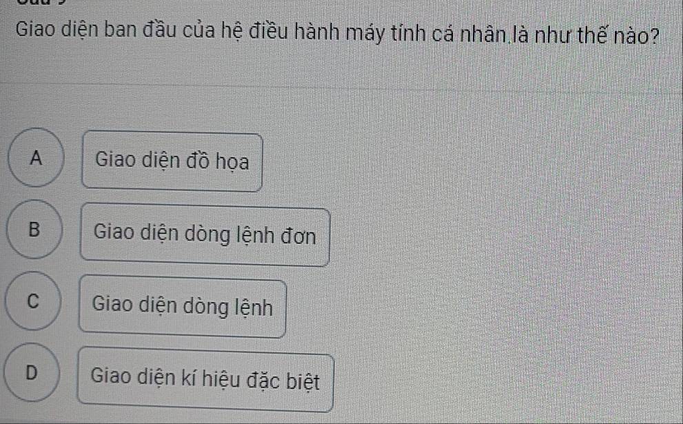 Giao diện ban đầu của hệ điều hành máy tính cá nhân là như thế nào?
A Giao diện đồ họa
B Giao diện dòng lệnh đơn
C Giao diện dòng lệnh
D Giao diện kí hiệu đặc biệt