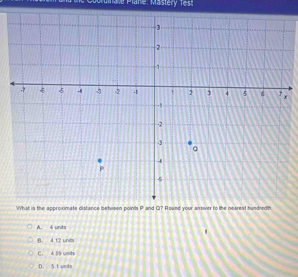 Courdinate Plane: Mastery Test
What is the approximate distance between points P and Q? Round your answer to the nearest hundredth.
A. 4 units
B. 4.12 units
C. 4.89 units
D. 5.1 units