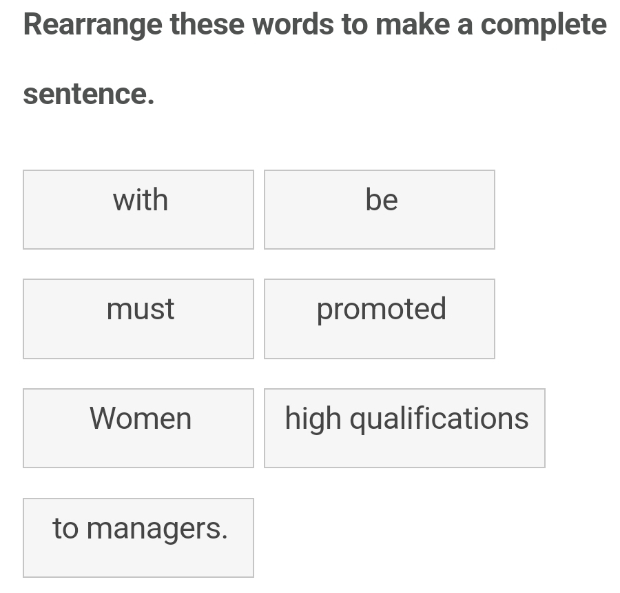 Rearrange these words to make a complete 
sentence. 
with be 
must promoted 
Women high qualifications 
to managers.