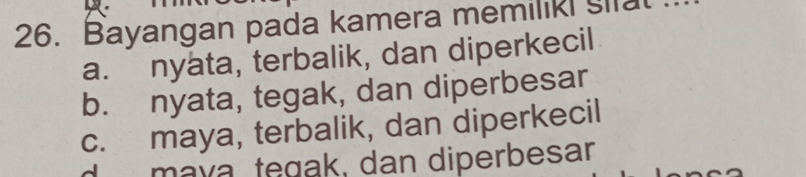 Bayangan pada kamera memiliki sila
a. nyata, terbalik, dan diperkecil
b. nyata, tegak, dan diperbesar
c. maya, terbalik, dan diperkecil
d maya tegak, dan diperbesar